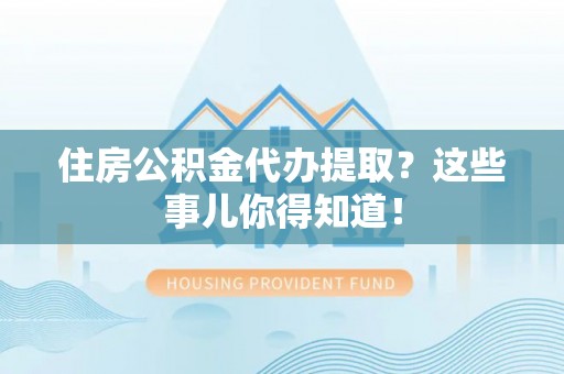 石柱住房公积金代办提取？这些事儿你得知道！