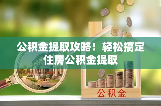 石柱公积金提取攻略！轻松搞定住房公积金提取