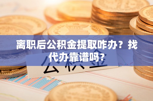 石柱离职后公积金提取咋办？找代办靠谱吗？