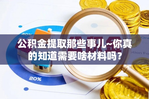石柱公积金提取那些事儿~你真的知道需要啥材料吗？