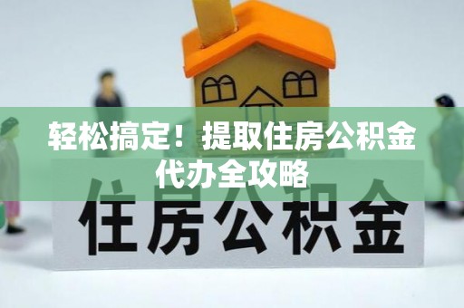 石柱轻松搞定！提取住房公积金代办全攻略