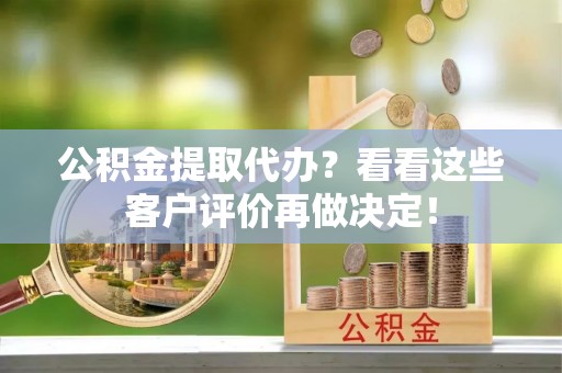 石柱公积金提取代办？看看这些客户评价再做决定！
