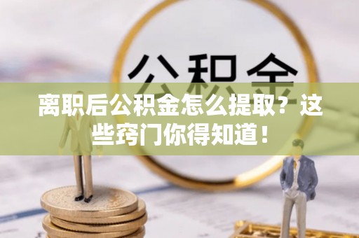 石柱离职后公积金怎么提取？这些窍门你得知道！