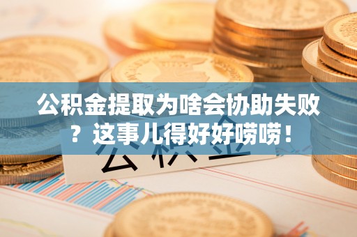 石柱公积金提取为啥会协助失败？这事儿得好好唠唠！