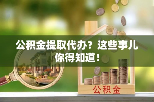 石柱公积金提取代办？这些事儿你得知道！