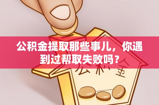 石柱公积金提取那些事儿，你遇到过帮取失败吗？