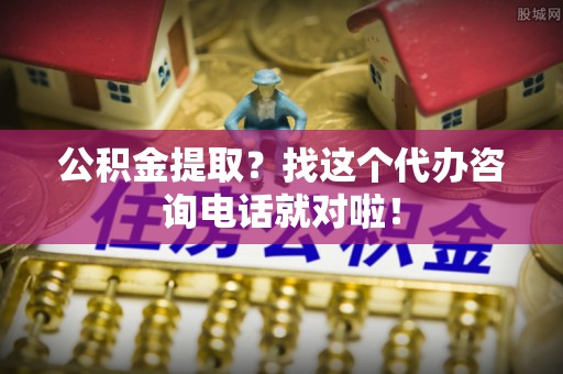 石柱公积金提取？找这个代办咨询电话就对啦！