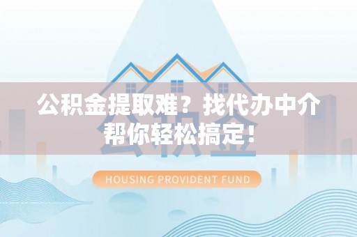 石柱公积金提取难？找代办中介帮你轻松搞定！