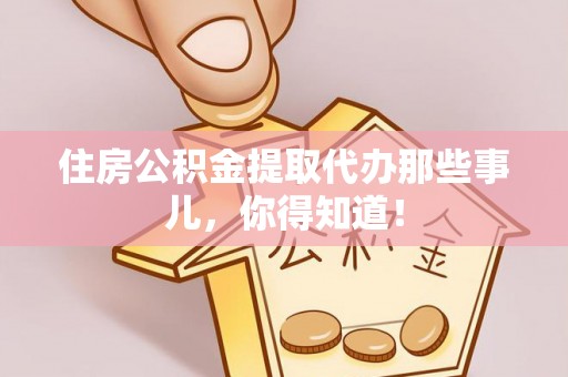 石柱住房公积金提取代办那些事儿，你得知道！