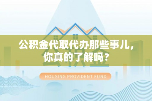 石柱公积金代取代办那些事儿，你真的了解吗？