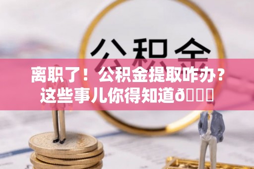 石柱离职了！公积金提取咋办？这些事儿你得知道😎