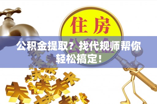石柱公积金提取？找代规师帮你轻松搞定！