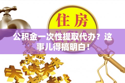 石柱公积金一次性提取代办？这事儿得搞明白！