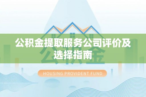 石柱公积金提取服务公司评价及选择指南