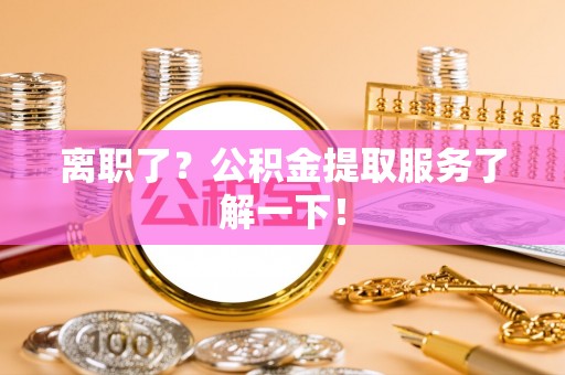 石柱离职了？公积金提取服务了解一下！
