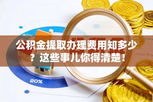 石柱公积金提取办理费用知多少？这些事儿你得清楚！