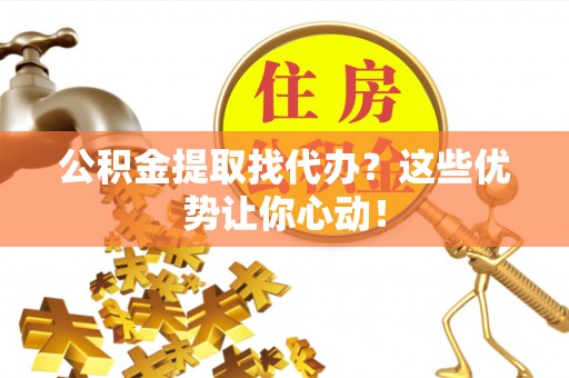 石柱公积金提取找代办？这些优势让你心动！
