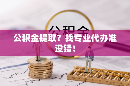 石柱公积金提取？找专业代办准没错！