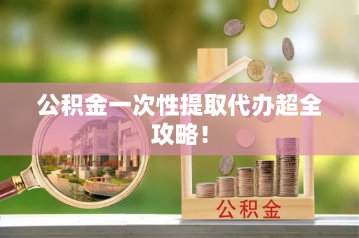 石柱公积金一次性提取代办超全攻略！
