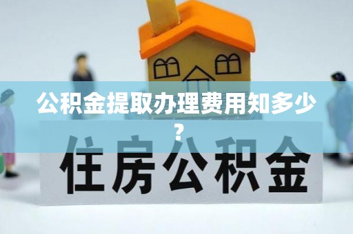石柱公积金提取办理费用知多少？