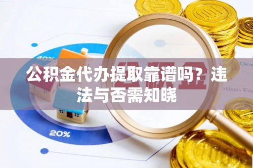 石柱公积金代办提取靠谱吗？违法与否需知晓