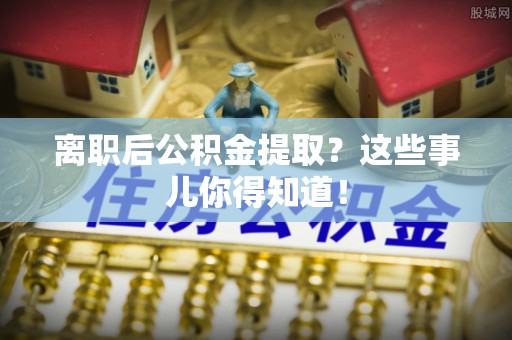 石柱离职后公积金提取？这些事儿你得知道！