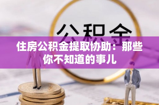 石柱住房公积金提取协助：那些你不知道的事儿