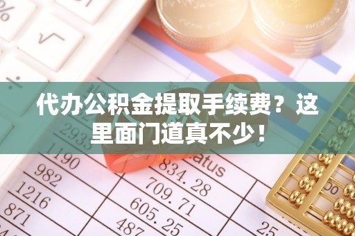 石柱代办公积金提取手续费？这里面门道真不少！