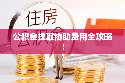 石柱公积金提取协助费用全攻略！