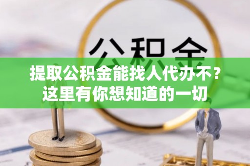 石柱提取公积金能找人代办不？这里有你想知道的一切