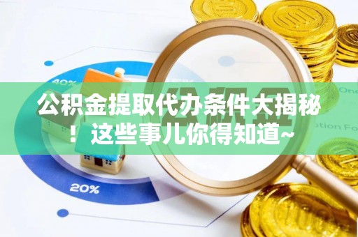石柱公积金提取代办条件大揭秘！这些事儿你得知道~