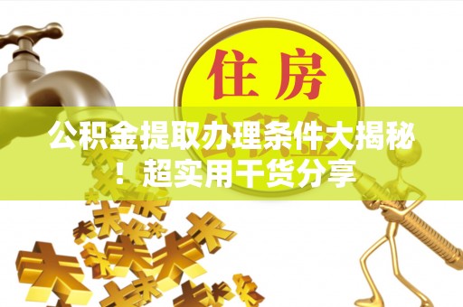 石柱公积金提取办理条件大揭秘！超实用干货分享
