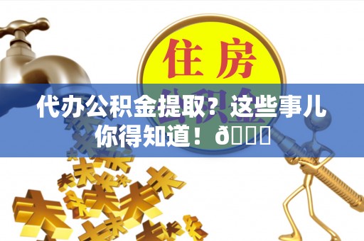 石柱代办公积金提取？这些事儿你得知道！😎