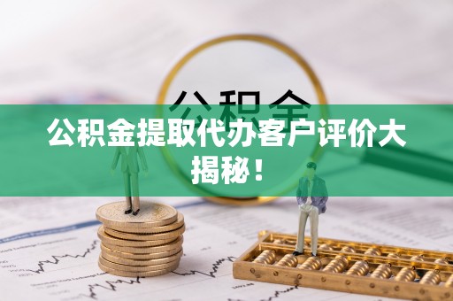 石柱公积金提取代办客户评价大揭秘！