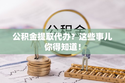 石柱公积金提取代办？这些事儿你得知道！