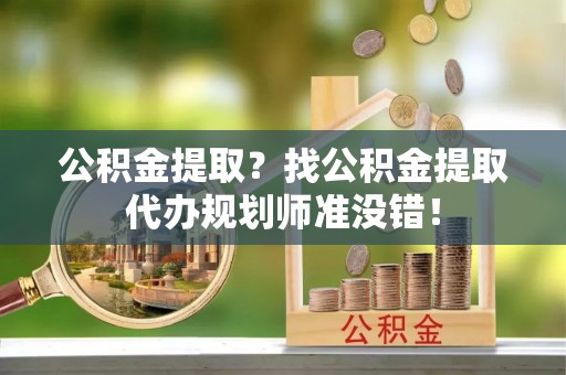石柱公积金提取？找公积金提取代办规划师准没错！