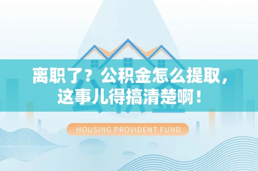 石柱离职了？公积金怎么提取，这事儿得搞清楚啊！