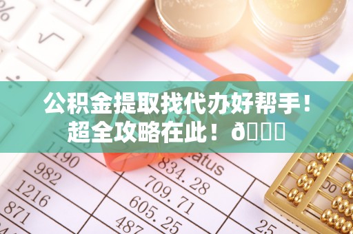 石柱公积金提取找代办好帮手！超全攻略在此！😎