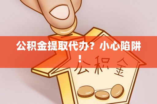 石柱公积金提取代办？小心陷阱！
