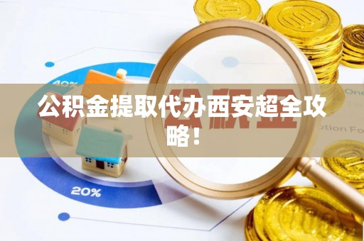 石柱公积金提取代办西安超全攻略！