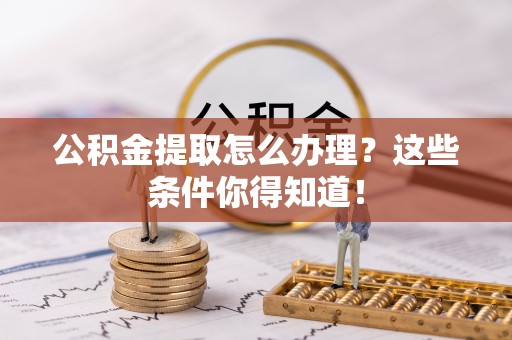 石柱公积金提取怎么办理？这些条件你得知道！