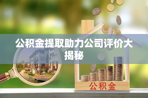 石柱公积金提取助力公司评价大揭秘