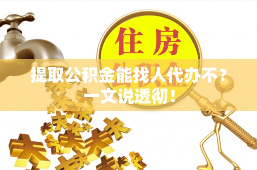 石柱提取公积金能找人代办不？一文说透彻！