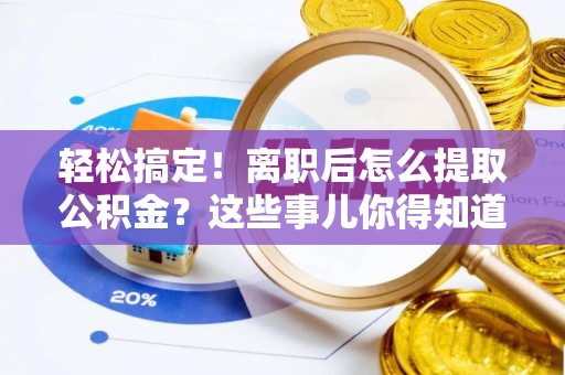 石柱轻松搞定！离职后怎么提取公积金？这些事儿你得知道