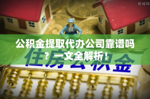 石柱公积金提取代办公司靠谱吗？一文全解析！