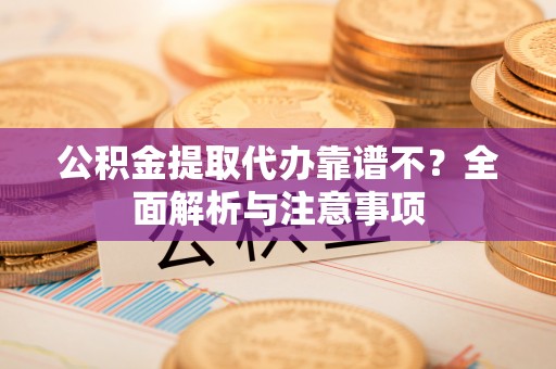 石柱公积金提取代办靠谱不？全面解析与注意事项