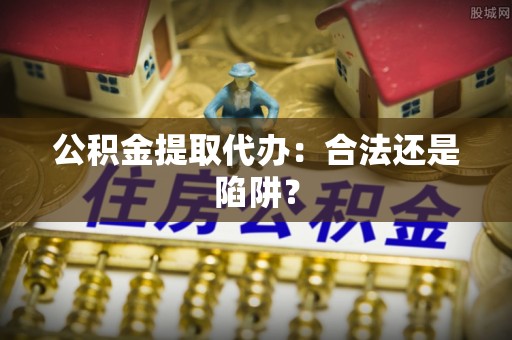 石柱公积金提取代办：合法还是陷阱？