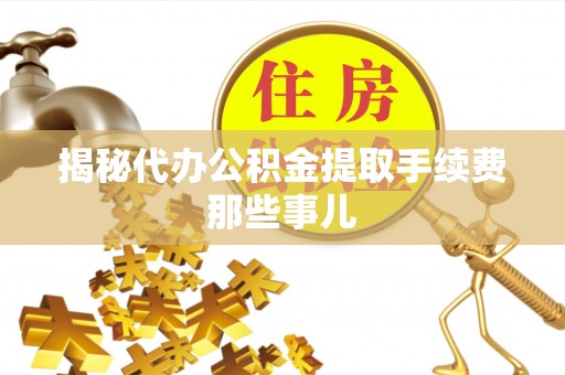 石柱揭秘代办公积金提取手续费那些事儿
