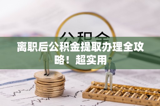 石柱离职后公积金提取办理全攻略！超实用