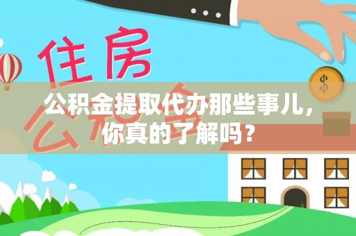 石柱公积金提取代办那些事儿，你真的了解吗？